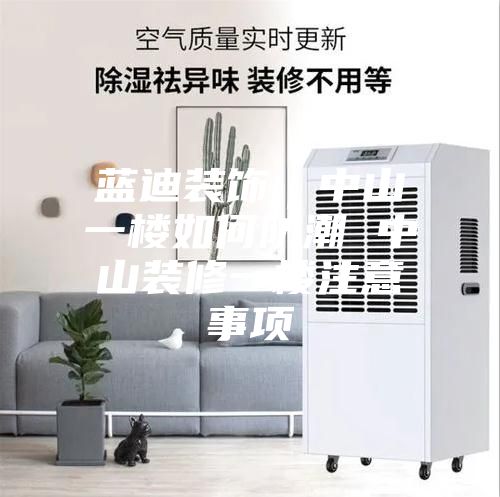蓝迪装饰｜中山一楼如何防潮 中山装修一楼注意事项