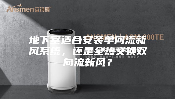 地下室适合安装单向流新风系统，还是全热交换双向流新风？