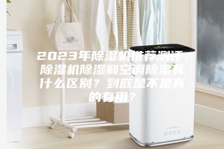 2023年除湿机推荐测评，除湿机除湿和空调除湿有什么区别？到底是不是真的有用？