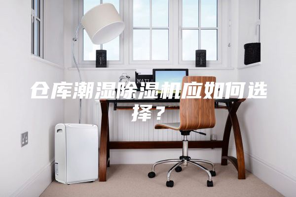 仓库潮湿除湿机应如何选择？