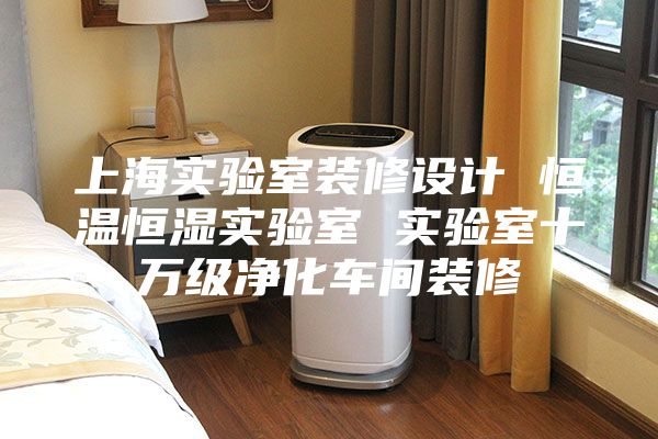 上海实验室装修设计 恒温恒湿实验室 实验室十万级净化车间装修