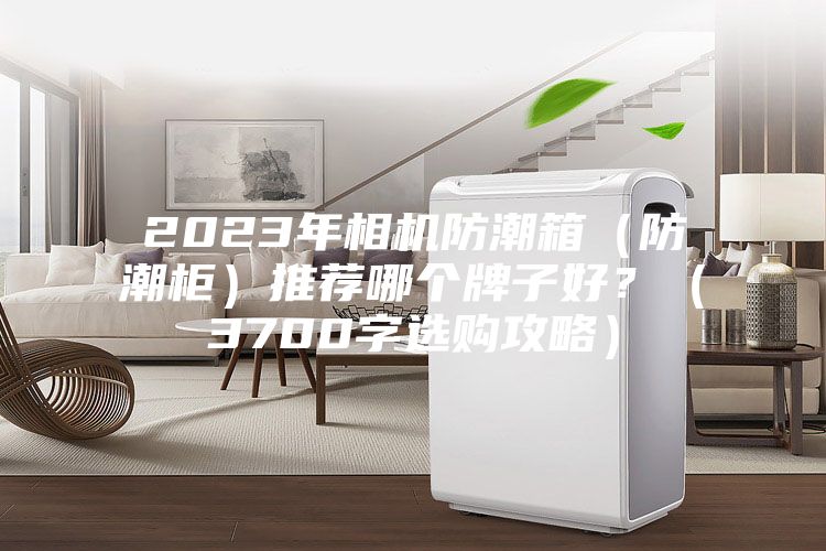 2023年相机防潮箱（防潮柜）推荐哪个牌子好？（3700字选购攻略）