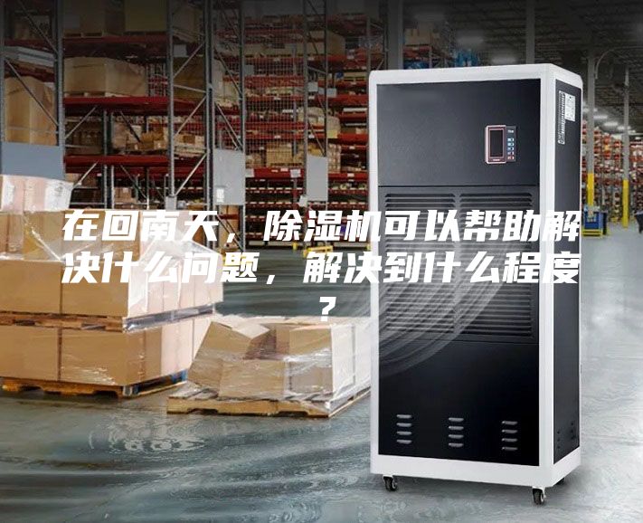 在回南天，除湿机可以帮助解决什么问题，解决到什么程度？