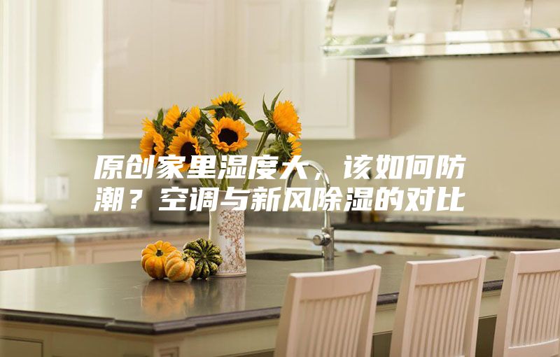 原创家里湿度大，该如何防潮？空调与新风除湿的对比