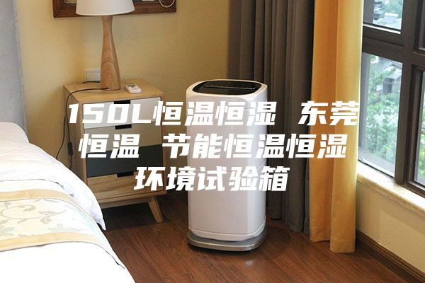 150L恒温恒湿 东莞恒温 节能恒温恒湿环境试验箱
