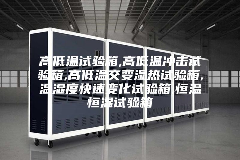 高低温试验箱,高低温冲击试验箱,高低温交变湿热试验箱,温湿度快速变化试验箱,恒温恒湿试验箱
