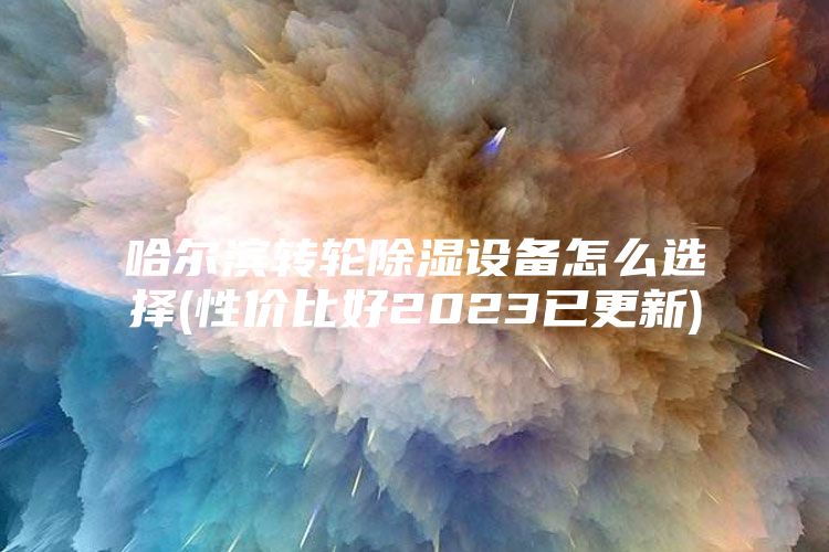 哈尔滨转轮除湿设备怎么选择(性价比好2023已更新)
