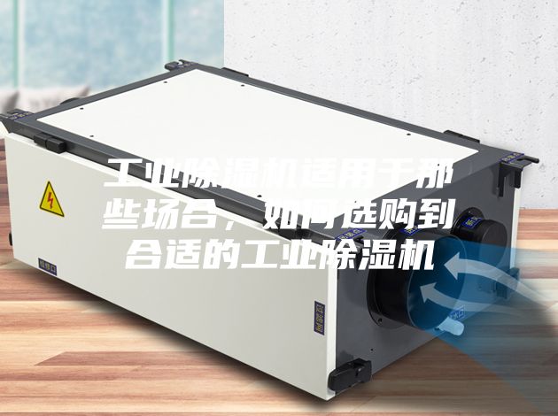 工业除湿机适用于那些场合，如何选购到合适的工业除湿机