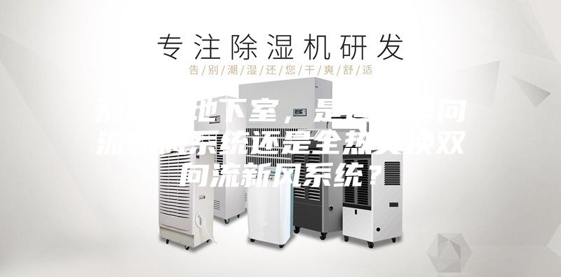 别墅的地下室，是适合单向流新风系统还是全热交换双向流新风系统？