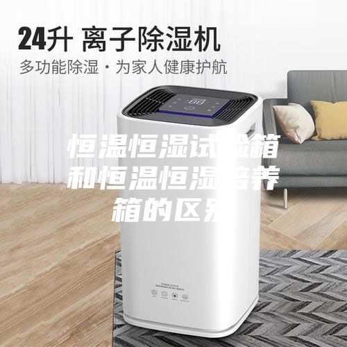恒温恒湿试验箱和恒温恒湿培养箱的区别