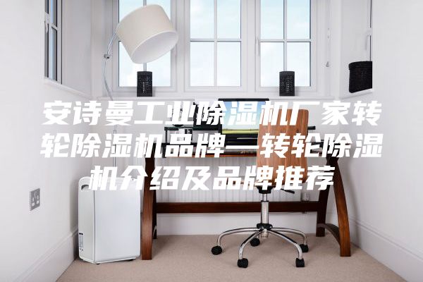 安诗曼工业除湿机厂家转轮除湿机品牌—转轮除湿机介绍及品牌推荐