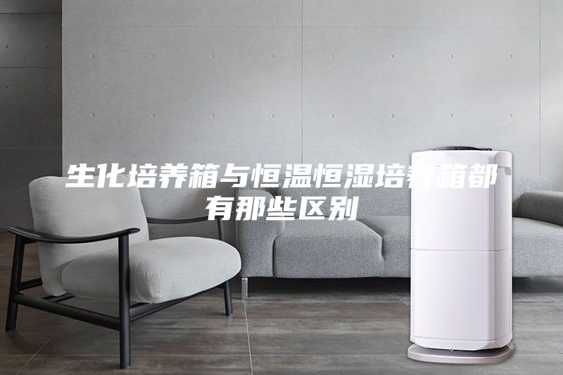 生化培养箱与恒温恒湿培养箱都有那些区别