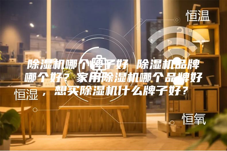 除湿机哪个牌子好 除湿机品牌哪个好？家用除湿机哪个品牌好，想买除湿机什么牌子好？