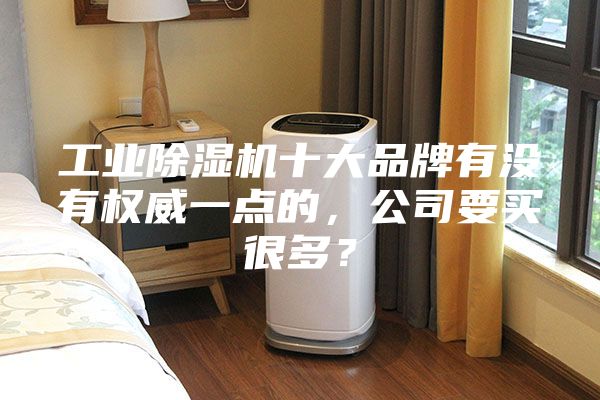 工业除湿机十大品牌有没有权威一点的，公司要买很多？