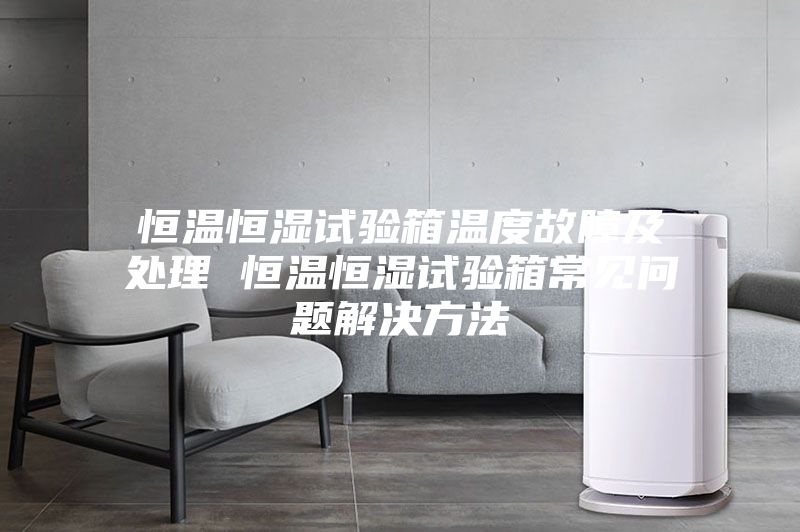 恒温恒湿试验箱温度故障及处理 恒温恒湿试验箱常见问题解决方法