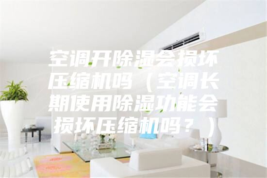 空调开除湿会损坏压缩机吗（空调长期使用除湿功能会损坏压缩机吗？）