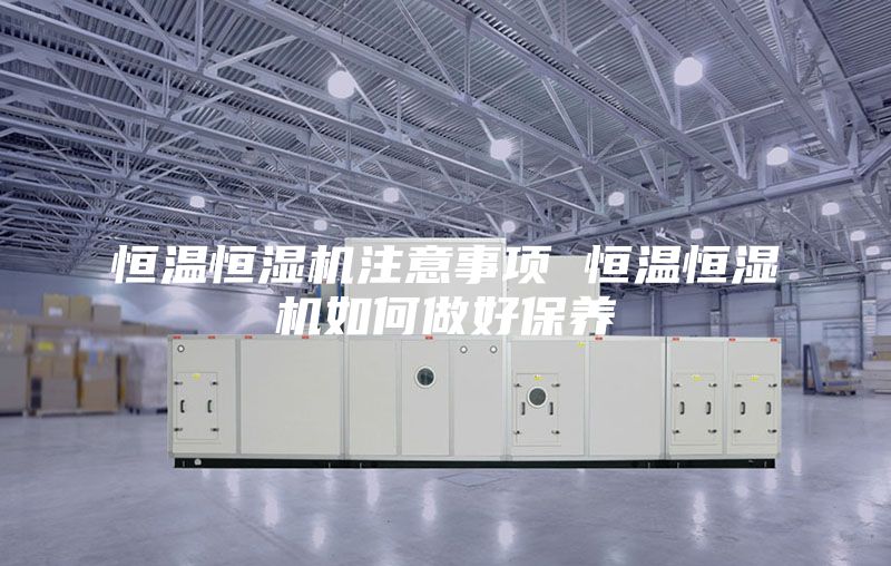 恒温恒湿机注意事项 恒温恒湿机如何做好保养