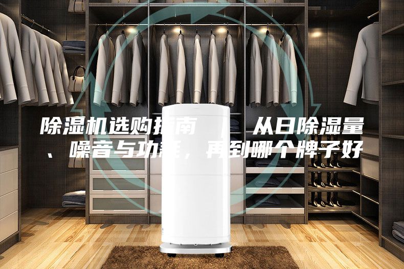 除湿机选购指南 ｜ 从日除湿量、噪音与功耗，再到哪个牌子好