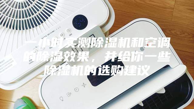 一小时实测除湿机和空调的除湿效果，并给你一些除湿机的选购建议