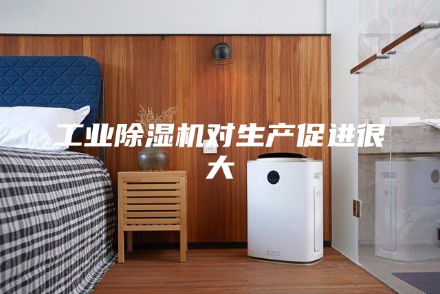 工业除湿机对生产促进很大