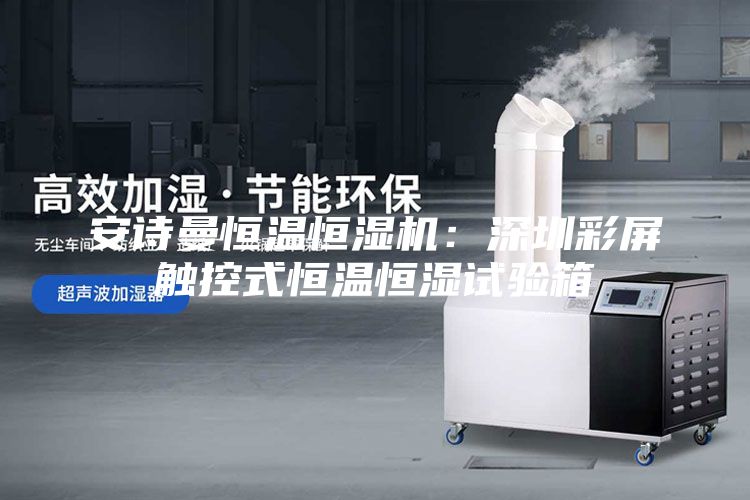 安诗曼恒温恒湿机：深圳彩屏触控式恒温恒湿试验箱