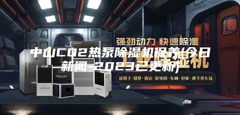 中山CO2热泵除湿机保养(今日新闻-2023已更新)