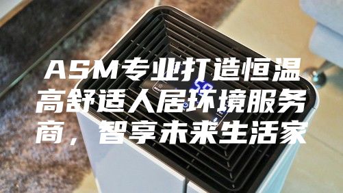 ASM专业打造恒温高舒适人居环境服务商，智享未来生活家