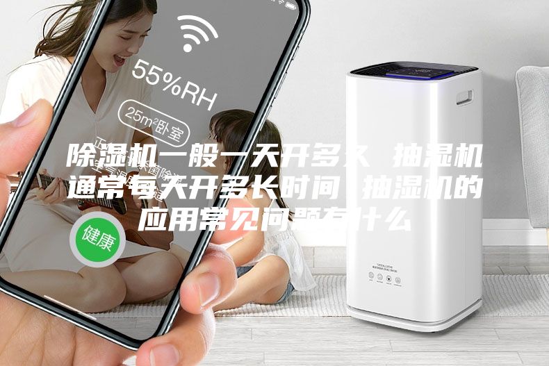 除湿机一般一天开多久 抽湿机通常每天开多长时间 抽湿机的应用常见问题有什么
