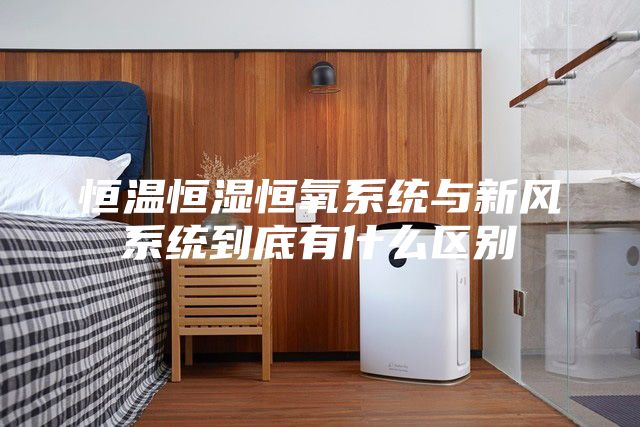 恒温恒湿恒氧系统与新风系统到底有什么区别
