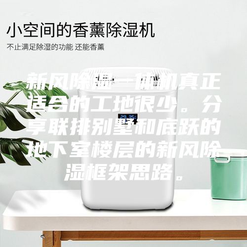 新风除湿一体机真正适合的工地很少。分享联排别墅和底跃的地下室楼层的新风除湿框架思路。