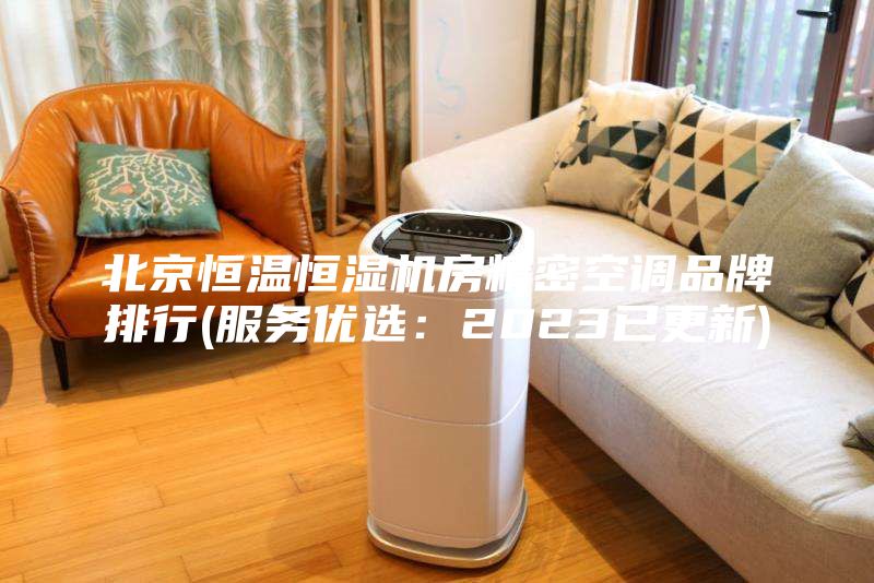 北京恒温恒湿机房精密空调品牌排行(服务优选：2023已更新)