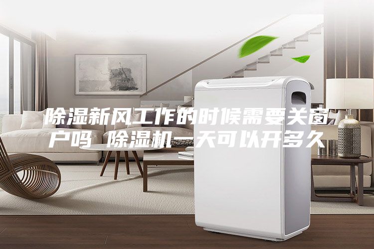 除湿新风工作的时候需要关窗户吗 除湿机一天可以开多久