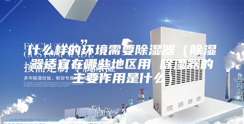 什么样的环境需要除湿器（除湿器适宜在哪些地区用 除湿器的主要作用是什么）