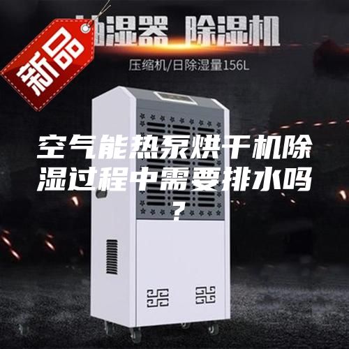 空气能热泵烘干机除湿过程中需要排水吗？