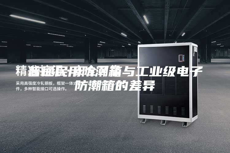 普通民用防潮箱与工业级电子防潮箱的差异