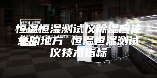恒温恒湿测试仪除湿应注意的地方 恒温恒湿测试仪技术指标