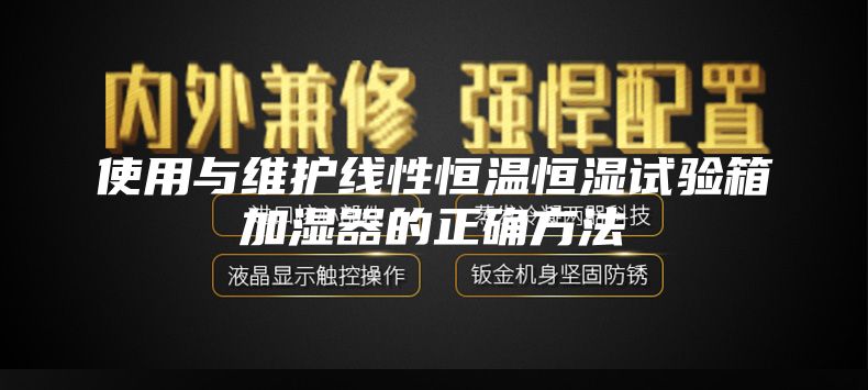 使用与维护线性恒温恒湿试验箱加湿器的正确方法