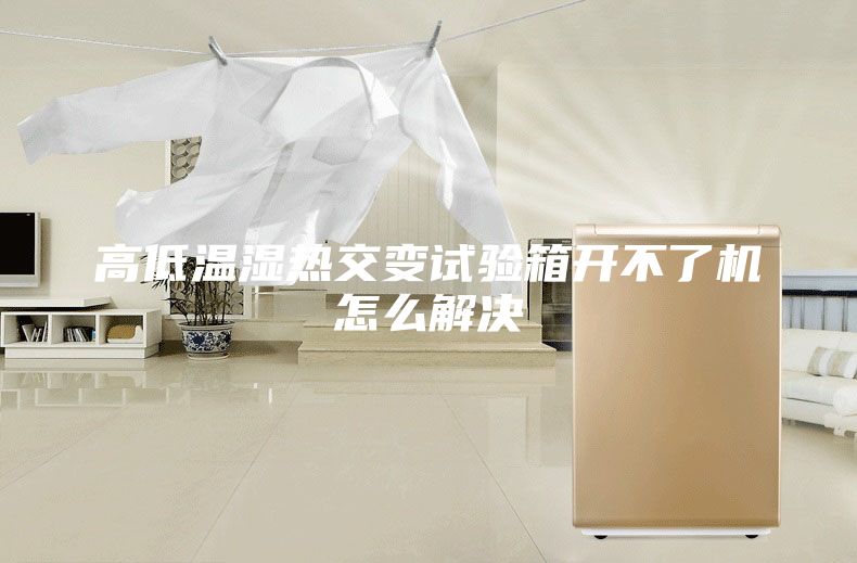高低温湿热交变试验箱开不了机怎么解决