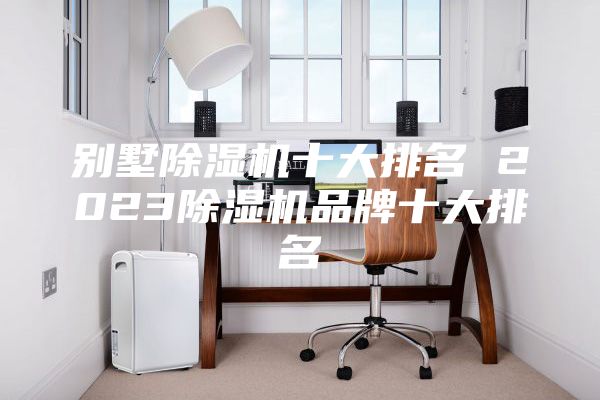 别墅除湿机十大排名 2023除湿机品牌十大排名