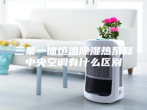 三集一体恒温除湿热泵和中央空调有什么区别