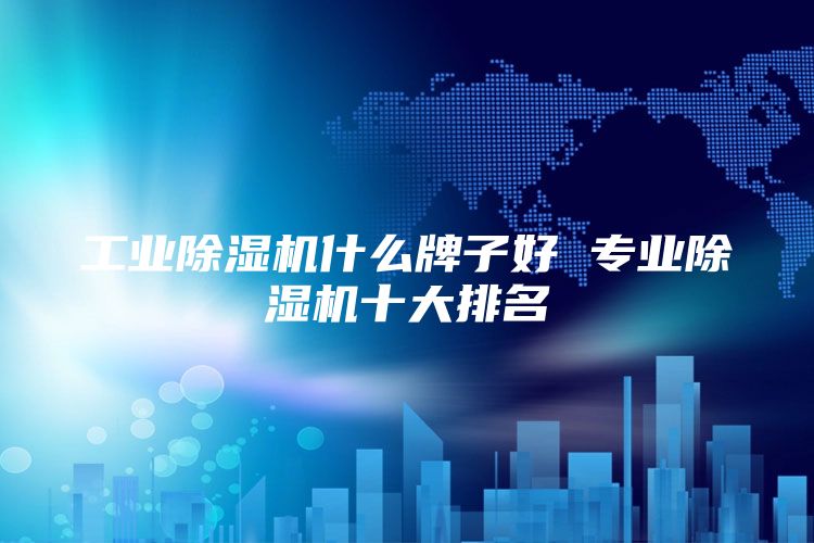 工业除湿机什么牌子好 专业除湿机十大排名