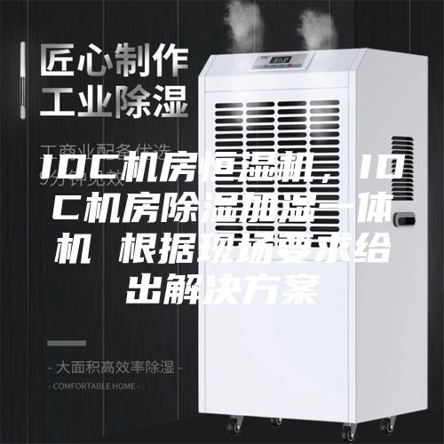 IDC机房恒湿机，IDC机房除湿加湿一体机 根据现场要求给出解决方案