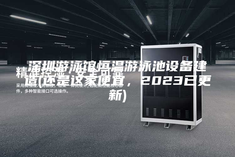 深圳游泳馆恒温游泳池设备建造(还是这家便宜，2023已更新)