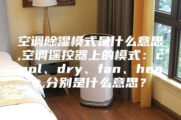 空调除湿模式是什么意思,空调遥控器上的模式：cool、dry、fan、heat,分别是什么意思？
