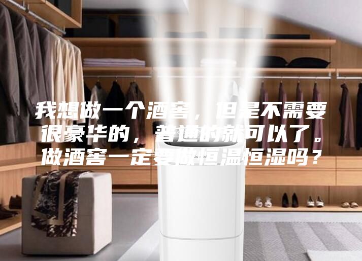 我想做一个酒窖，但是不需要很豪华的，普通的就可以了。做酒窖一定要做恒温恒湿吗？