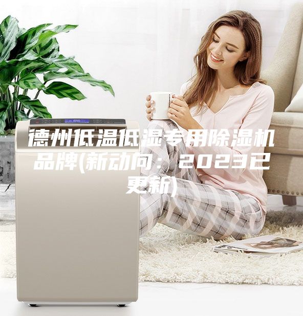 德州低温低湿专用除湿机品牌(新动向：2023已更新)