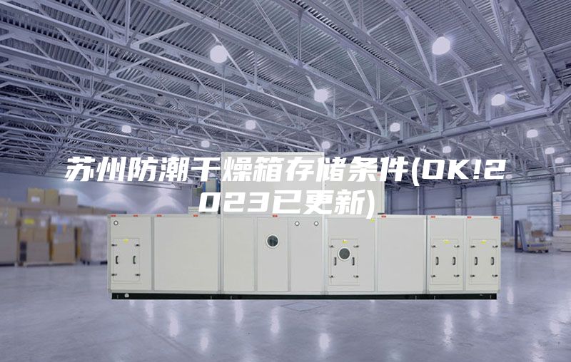 苏州防潮干燥箱存储条件(OK!2023已更新)