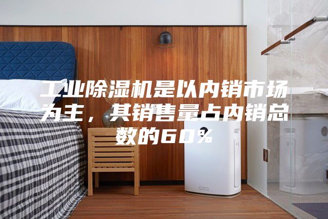工业除湿机是以内销市场为主，其销售量占内销总数的60%