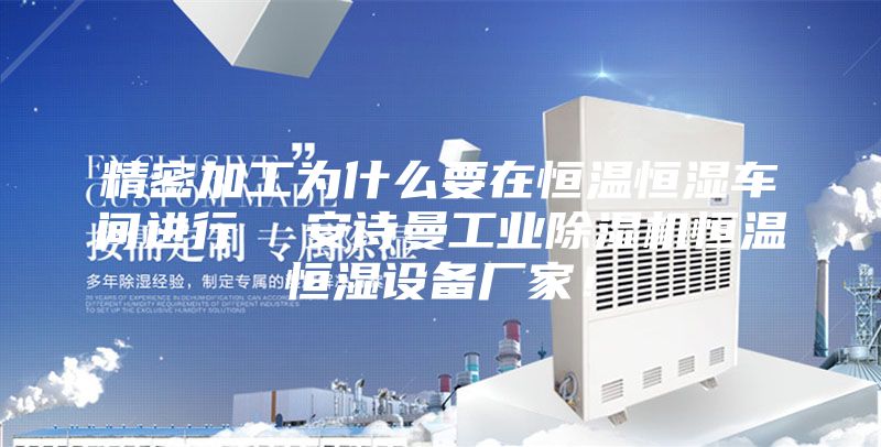 精密加工为什么要在恒温恒湿车间进行  安诗曼工业除湿机恒温恒湿设备厂家！