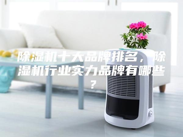 除湿机十大品牌排名，除湿机行业实力品牌有哪些？